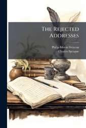 The Rejected Addresses: Together With the Prize Address Presented for the Prize Medal Offered for the Best Address On the Opening of the New Park Theatre in the City of New-York