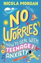 No Worries: How to Deal With Teenage Anxiety: A practical guide with advice and strategies for anxious teenagers and their parents, from an award-winning author