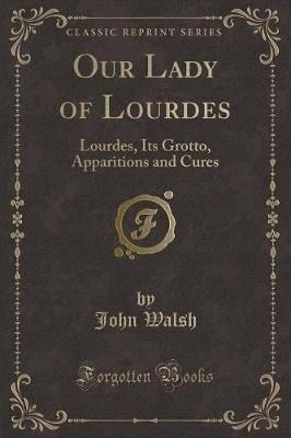 Our Lady of Lourdes: Lourdes, Its Grotto, Apparitions and Cures (Classic Reprint)