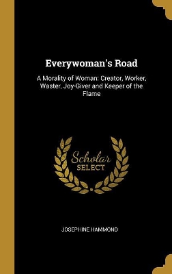 Everywoman's Road: A Morality of Woman: Creator, Worker, Waster, Joy-Giver and Keeper of the Flame