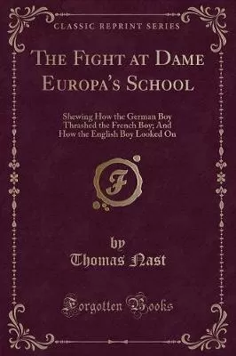 The Fight at Dame Europa's School: Shewing How the German Boy Thrashed the French Boy; And How the English Boy Looked On (Classic Reprint)