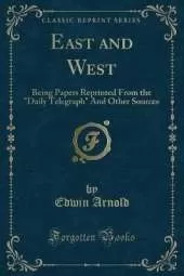 East and West: Being Papers Reprinted From the "Daily Telegraph" And Other Sources (Classic Reprint)