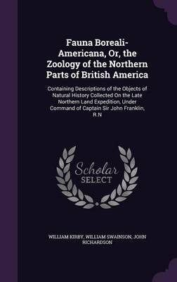 Fauna Boreali-Americana, Or, the Zoology of the Northern Parts of British America: Containing Descriptions of the Objects of Natural History Collected on the Late Northern Land Expedition, Under Command of Captain Sir John Franklin, R.N