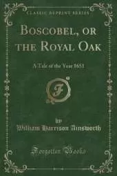 Boscobel, or the Royal Oak: A Tale of the Year 1651 (Classic Reprint)