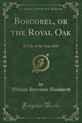 Boscobel, or the Royal Oak: A Tale of the Year 1651 (Classic Reprint)