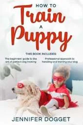 How to train a puppy: This book includes: The beginners' guide to the art of perfect dog training + Professional approach to handling and training your dog