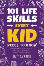 101 Life Skills Every Kid Needs to Know - How to set goals, cook, clean, save money, make friends, grow veg, succeed at school and much more.
