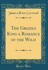 The Grizzly King a Romance of the Wild (Classic Reprint)