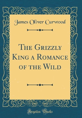 The Grizzly King a Romance of the Wild (Classic Reprint)