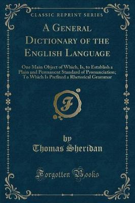 A General Dictionary of the English Language: One Main Object of Which, Is, to Establish a Plain and Permanent Standard of Pronunciation; To Which Is Prefixed a Rhetorical Grammar (Classic Reprint)