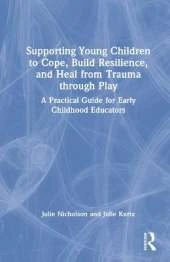 Supporting Young Children to Cope, Build Resilience, and Heal from Trauma through Play: A Practical Guide for Early Childhood Educators