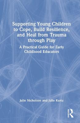 Supporting Young Children to Cope, Build Resilience, and Heal from Trauma through Play: A Practical Guide for Early Childhood Educators