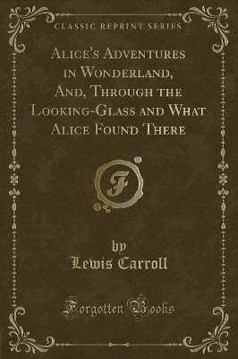 Alice's Adventures in Wonderland, And Through the Looking-Glass and What Alice Found There (Classic Reprint)