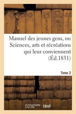 Manuel Des Jeunes Gens, Ou Sciences, Arts Et Recreations Qui Leur Conviennent. Tome 2: , Et Dont Ils Peuvent S'Occuper Avec Agrement Et Utilite