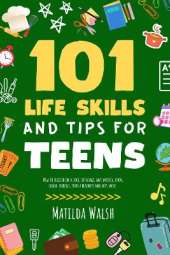 101 Life Skills and Tips for Teens - How to succeed in school, boost your self-confidence, set goals, save money, cook, clean, start a business and lots more.