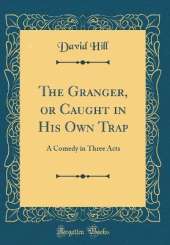 The Granger, or Caught in His Own Trap: A Comedy in Three Acts (Classic Reprint)