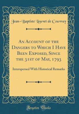 An Account of the Dangers to Which I Have Been Exposed, Since the 31st of May, 1793: Interspersed With Historical Remarks (Classic Reprint)