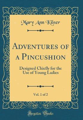 Adventures of a Pincushion, Vol. 1 of 2: Designed Chiefly for the Use of Young Ladies (Classic Reprint)