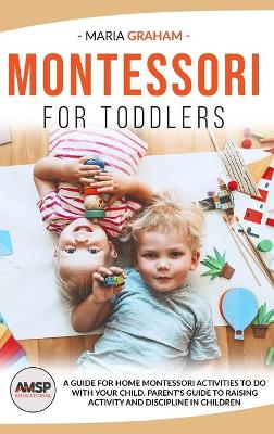 Montessori for Toddlers: A Guide for Home Montessori Activities to Do with Your Child. Parent's Guide to Raising Activity and Discipline in Children
