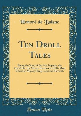 Ten Droll Tales: Being the Story of the Fair Imperia, the Venial Sin, the Merrie Diversions of His Most Christian Majesty King Louis the Eleventh (Classic Reprint)
