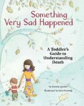 Something Very Sad Happened: A Toddler’s Guide to Understanding Death