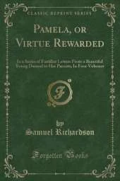 Pamela, or Virtue Rewarded: In a Series of Familiar Letters From a Beautiful Young Damsel to Her Parents; In Four Volumes (Classic Reprint)