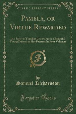 Pamela, or Virtue Rewarded: In a Series of Familiar Letters From a Beautiful Young Damsel to Her Parents; In Four Volumes (Classic Reprint)