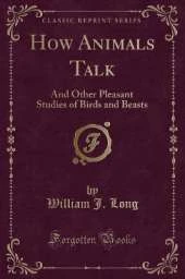 How Animals Talk: And Other Pleasant Studies of Birds and Beasts (Classic Reprint)