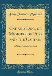 Cat and Dog, or Memoirs of Puss and the Captain: A Story Founded on Fact (Classic Reprint)