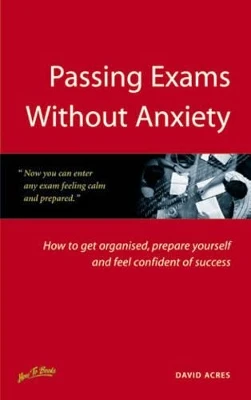 Passing Exams without Anxiety: How to Get Organised, be Prepared and Feel Confident of Success