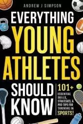 Everything Young Athletes Should Know: 101+ Essential Skills, Strategies, & Pro Tips for Thriving in Sports