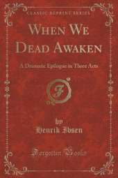 When We Dead Awaken: A Dramatic Epilogue in Three Acts (Classic Reprint)