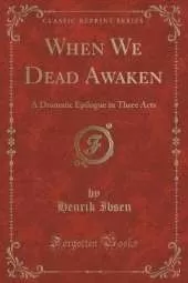 When We Dead Awaken: A Dramatic Epilogue in Three Acts (Classic Reprint)