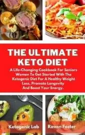 The Ultimate Keto Diet: A Life-Changing Cookbook For Seniors Women To Get Started With The Ketogenic Diet For A Healthy Weight Loss, Promote Longevity And Boost Your Energy
