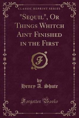 "Sequil", Or Things Whitch Aint Finished in the First (Classic Reprint)