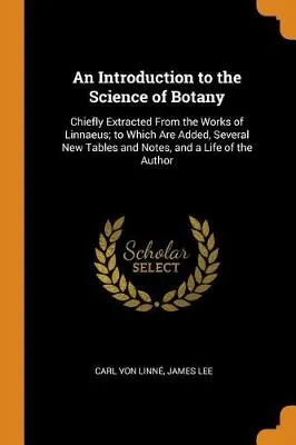 An Introduction to the Science of Botany: Chiefly Extracted from the Works of Linnaeus; To Which Are Added, Several New Tables and Notes, and a Life of the Author