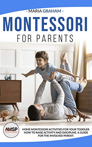Montessori for Parents: Home Montessori Activities for Your Toddler. How to Raise Activity and Discipline. a Guide for the Involved Parent.