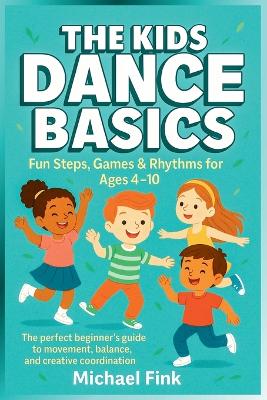 The Kids Dance Basics: Fun Steps, Games and Rhythms for Ages 4-10: The Perfect Beginner's Guide to Movement, Balance, and Creative Coordination