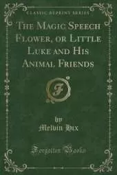 The Magic Speech Flower, or Little Luke and His Animal Friends (Classic Reprint)