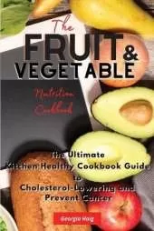 The Fruit and Vegetable Nutrition Cookbook: The Ultimate Kitchen Healthy Cookbook Guide to Cholesterol Lowering and Prevent Cancer