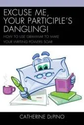 Excuse Me, Your Participle's Dangling: How to Use Grammar to Make Your Writing Powers Soar