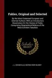 Fables, Original and Selected: By the Most Esteemed European and Oriental Authors: With an Introductory Dissertation on the History of Fable, Comprising Biographical Notices of the Most Eminent Fabulists