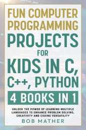 Fun Computer Programming Projects for Kids in C, C++, Python: 4 Books in 1: Unlock the Power of Learning Multiple Languages to Enhance Problem Solving, ... Versatility (Coding for Absolute Beginners)