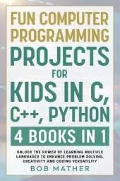 Fun Computer Programming Projects for Kids in C, C++, Python: 4 Books in 1: Unlock the Power of Learning Multiple Languages to Enhance Problem Solving, ... Versatility (Coding for Absolute Beginners)