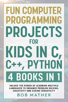 Fun Computer Programming Projects for Kids in C, C++, Python: 4 Books in 1: Unlock the Power of Learning Multiple Languages to Enhance Problem Solving, ... Versatility (Coding for Absolute Beginners)