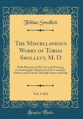 The Miscellaneous Works of Tobias Smollett, M. D, Vol. 5 of 6: With Memoirs of His Life and Writings; Containing the Adventures of Sir Launcelot Greaves, and Travels Through France and Italy (Classic Reprint)