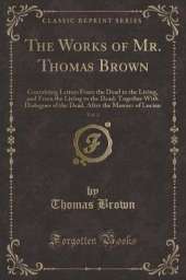 The Works of Mr. Thomas Brown, Vol. 2: Containing Letters From the Dead to the Living, and From the Living to the Dead; Together With Dialogues of the Dead, After the Manner of Lucian (Classic Reprint)