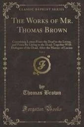 The Works of Mr. Thomas Brown, Vol. 2: Containing Letters From the Dead to the Living, and From the Living to the Dead; Together With Dialogues of the Dead, After the Manner of Lucian (Classic Reprint)