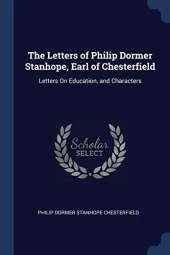 The Letters of Philip Dormer Stanhope, Earl of Chesterfield: Letters on Education, and Characters