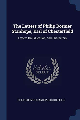 The Letters of Philip Dormer Stanhope, Earl of Chesterfield: Letters on Education, and Characters